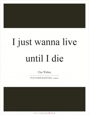 I just wanna live until I die Picture Quote #1