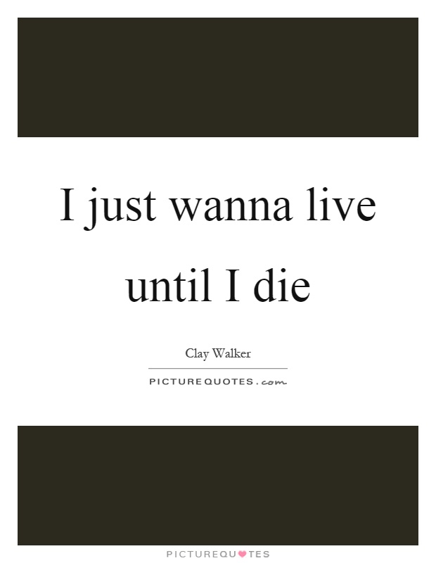 I just wanna live until I die Picture Quote #1