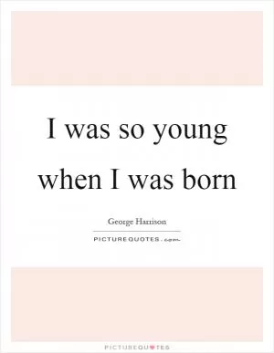 I was so young when I was born Picture Quote #1