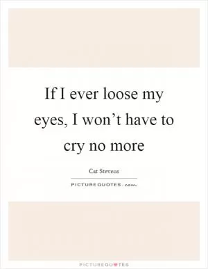 If I ever loose my eyes, I won’t have to cry no more Picture Quote #1