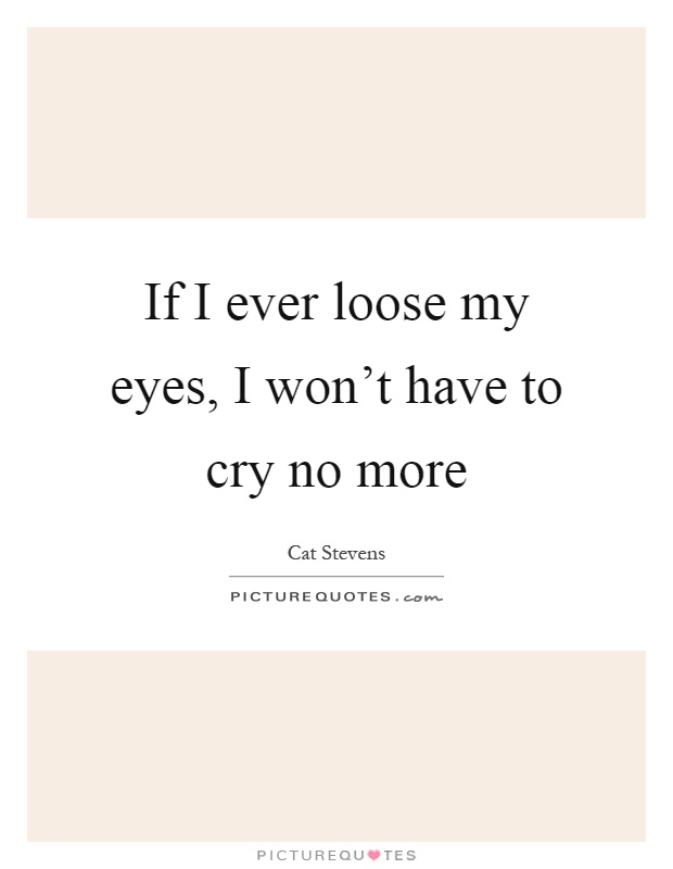 If I ever loose my eyes, I won't have to cry no more Picture Quote #1