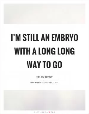 I’m still an embryo with a long long way to go Picture Quote #1