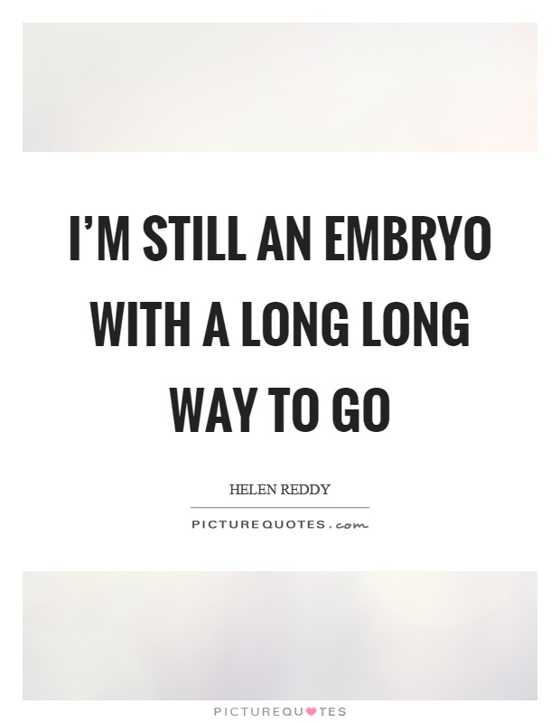I'm still an embryo with a long long way to go Picture Quote #1