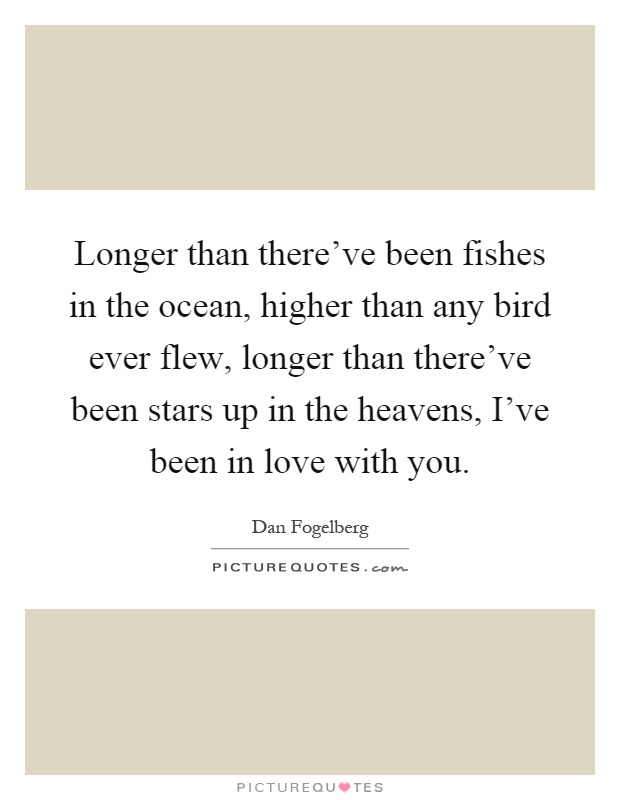 Longer than there've been fishes in the ocean, higher than any bird ever flew, longer than there've been stars up in the heavens, I've been in love with you Picture Quote #1
