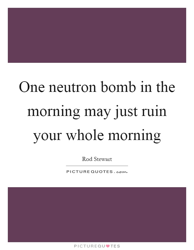 One neutron bomb in the morning may just ruin your whole morning Picture Quote #1