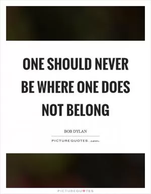 One should never be where one does not belong Picture Quote #1