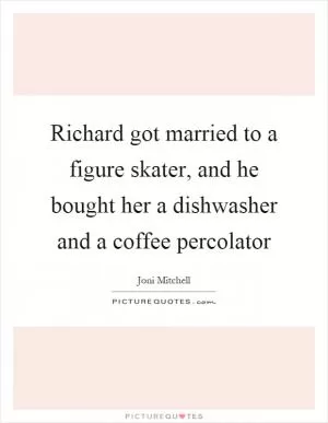 Richard got married to a figure skater, and he bought her a dishwasher and a coffee percolator Picture Quote #1