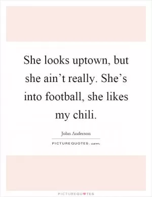She looks uptown, but she ain’t really. She’s into football, she likes my chili Picture Quote #1