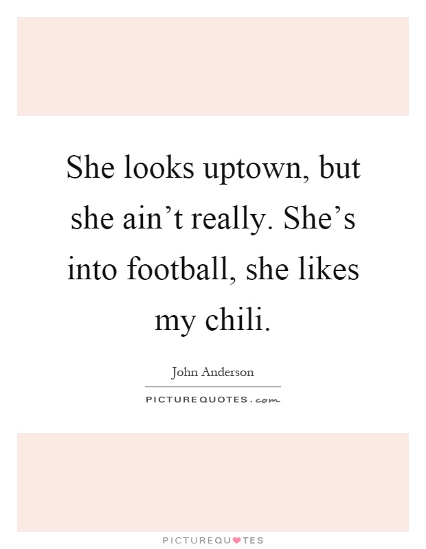 She looks uptown, but she ain't really. She's into football, she likes my chili Picture Quote #1