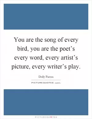 You are the song of every bird, you are the poet’s every word, every artist’s picture, every writer’s play Picture Quote #1