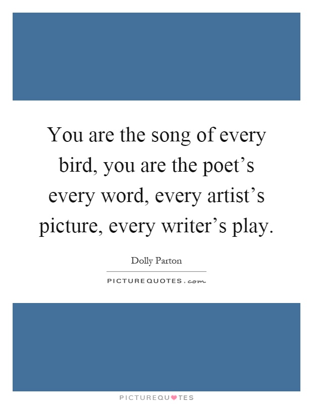 You are the song of every bird, you are the poet's every word, every artist's picture, every writer's play Picture Quote #1