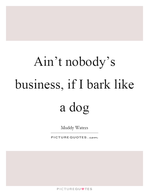 Ain't nobody's business, if I bark like a dog Picture Quote #1