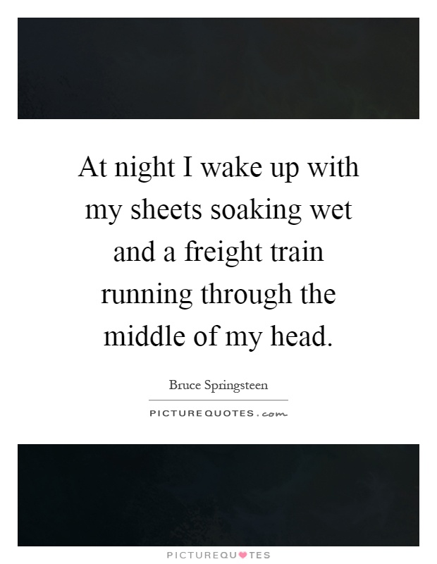 At night I wake up with my sheets soaking wet and a freight train running through the middle of my head Picture Quote #1