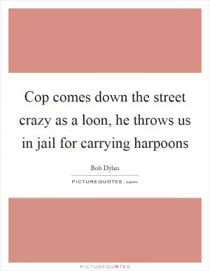 Cop comes down the street crazy as a loon, he throws us in jail for carrying harpoons Picture Quote #1