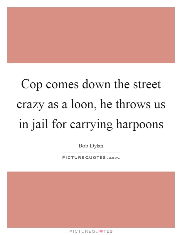 Cop comes down the street crazy as a loon, he throws us in jail for carrying harpoons Picture Quote #1