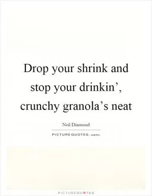 Drop your shrink and stop your drinkin’, crunchy granola’s neat Picture Quote #1
