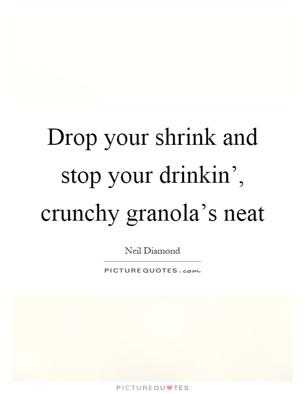 Drop your shrink and stop your drinkin', crunchy granola's neat Picture Quote #1