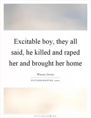Excitable boy, they all said, he killed and raped her and brought her home Picture Quote #1