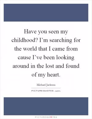 Have you seen my childhood? I’m searching for the world that I came from cause I’ve been looking around in the lost and found of my heart Picture Quote #1