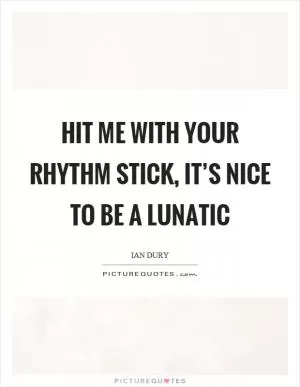 Hit me with your rhythm stick, it’s nice to be a lunatic Picture Quote #1