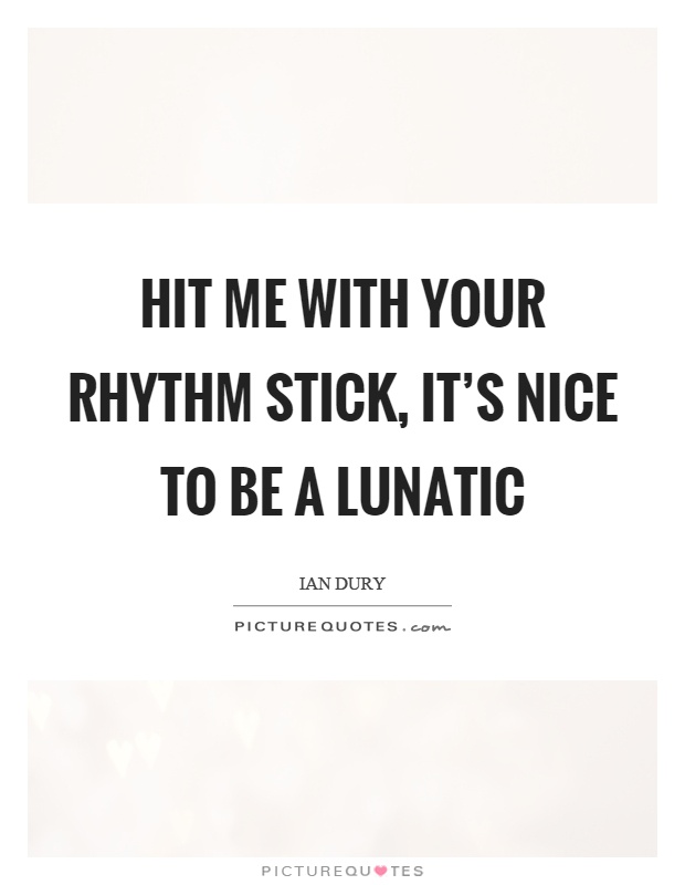 Hit me with your rhythm stick, it's nice to be a lunatic Picture Quote #1