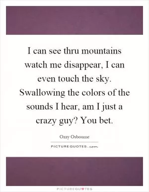 I can see thru mountains watch me disappear, I can even touch the sky. Swallowing the colors of the sounds I hear, am I just a crazy guy? You bet Picture Quote #1