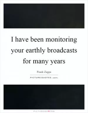 I have been monitoring your earthly broadcasts for many years Picture Quote #1