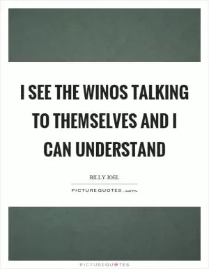I see the winos talking to themselves and I can understand Picture Quote #1
