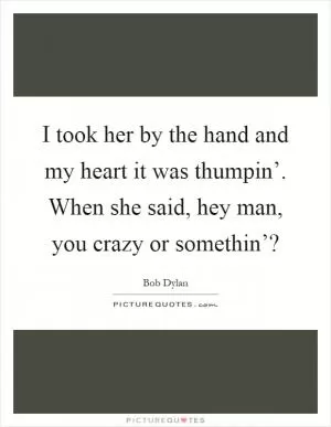 I took her by the hand and my heart it was thumpin’. When she said, hey man, you crazy or somethin’? Picture Quote #1