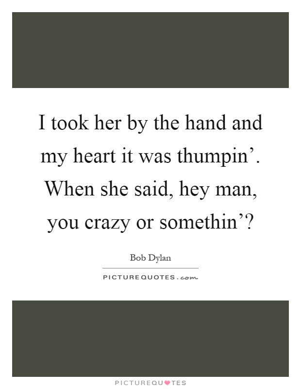 I took her by the hand and my heart it was thumpin'. When she said, hey man, you crazy or somethin'? Picture Quote #1