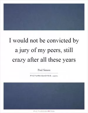 I would not be convicted by a jury of my peers, still crazy after all these years Picture Quote #1