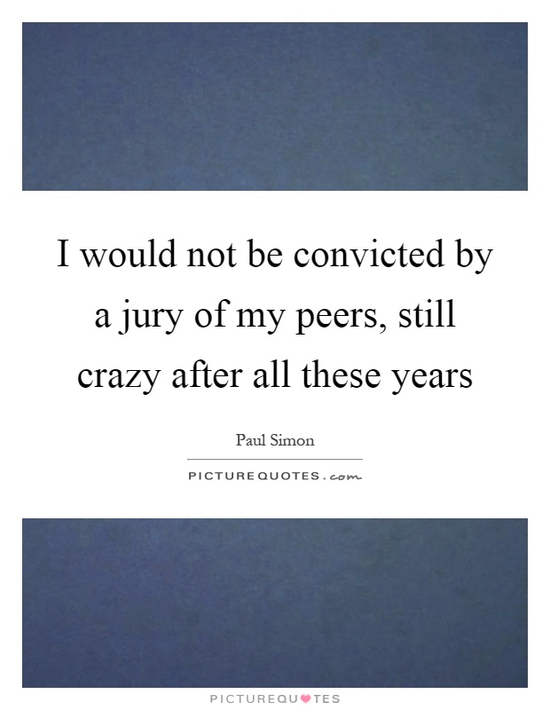 I would not be convicted by a jury of my peers, still crazy after all these years Picture Quote #1