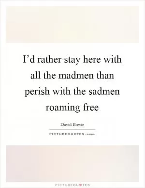 I’d rather stay here with all the madmen than perish with the sadmen roaming free Picture Quote #1