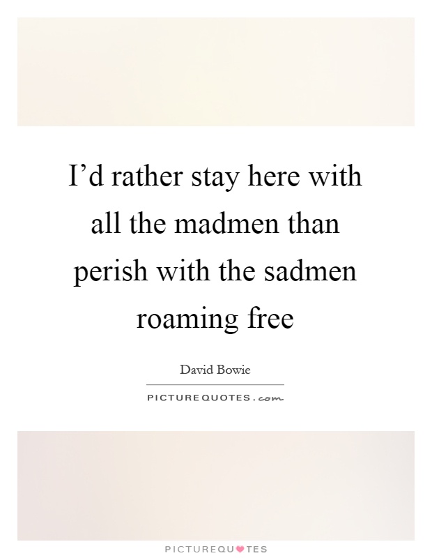 I'd rather stay here with all the madmen than perish with the sadmen roaming free Picture Quote #1