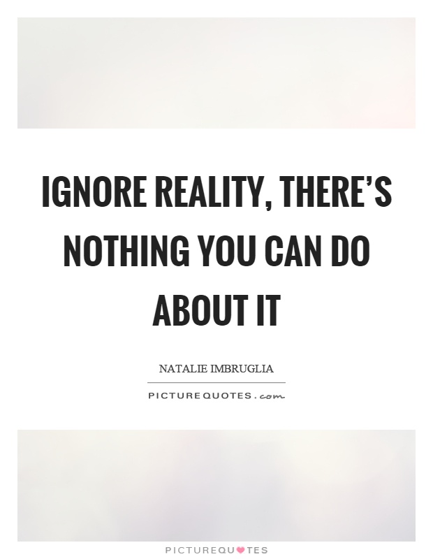 Ignore reality, there's nothing you can do about it Picture Quote #1