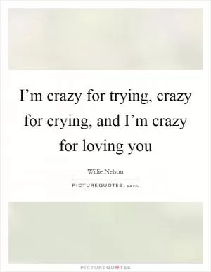 I’m crazy for trying, crazy for crying, and I’m crazy for loving you Picture Quote #1