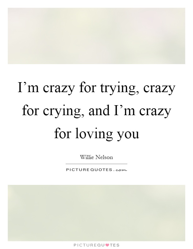I'm crazy for trying, crazy for crying, and I'm crazy for loving you Picture Quote #1