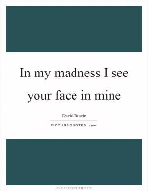 In my madness I see your face in mine Picture Quote #1