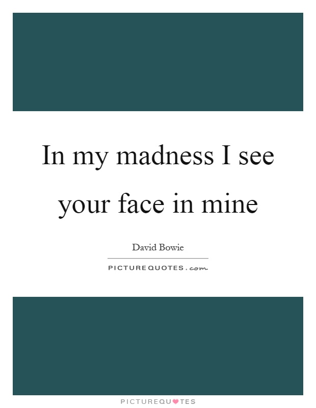In my madness I see your face in mine Picture Quote #1