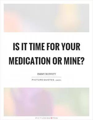 Is it time for your medication or mine? Picture Quote #1