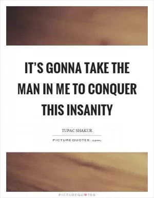 It’s gonna take the man in me to conquer this insanity Picture Quote #1