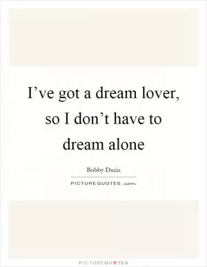 I’ve got a dream lover, so I don’t have to dream alone Picture Quote #1
