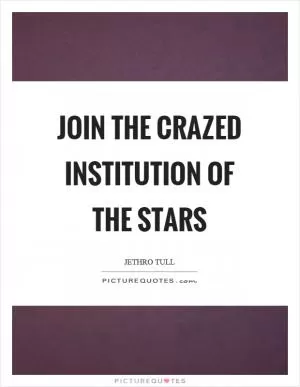 Join the crazed institution of the stars Picture Quote #1