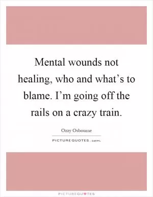 Mental wounds not healing, who and what’s to blame. I’m going off the rails on a crazy train Picture Quote #1