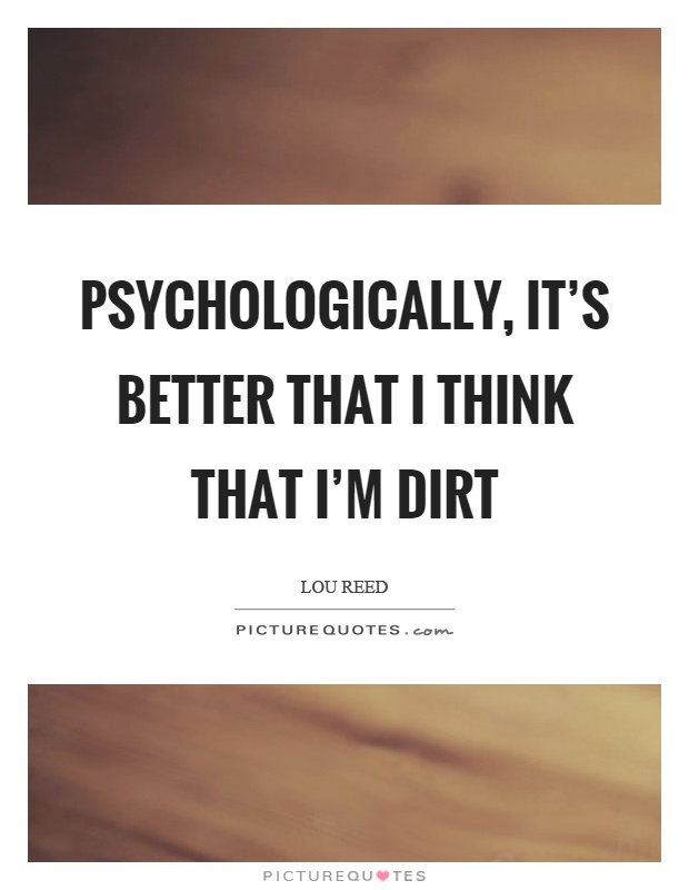 Psychologically, it's better that I think that I'm dirt Picture Quote #1
