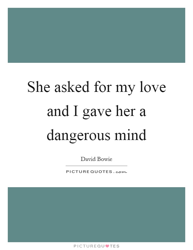 She asked for my love and I gave her a dangerous mind Picture Quote #1