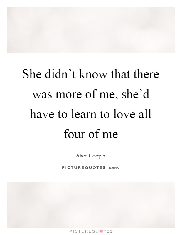 She didn't know that there was more of me, she'd have to learn to love all four of me Picture Quote #1