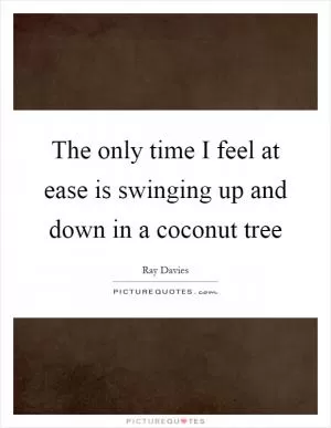 The only time I feel at ease is swinging up and down in a coconut tree Picture Quote #1