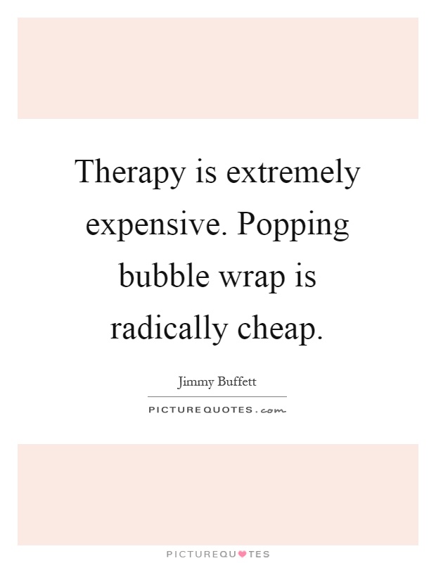 Therapy is extremely expensive. Popping bubble wrap is radically cheap Picture Quote #1