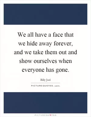 We all have a face that we hide away forever, and we take them out and show ourselves when everyone has gone Picture Quote #1